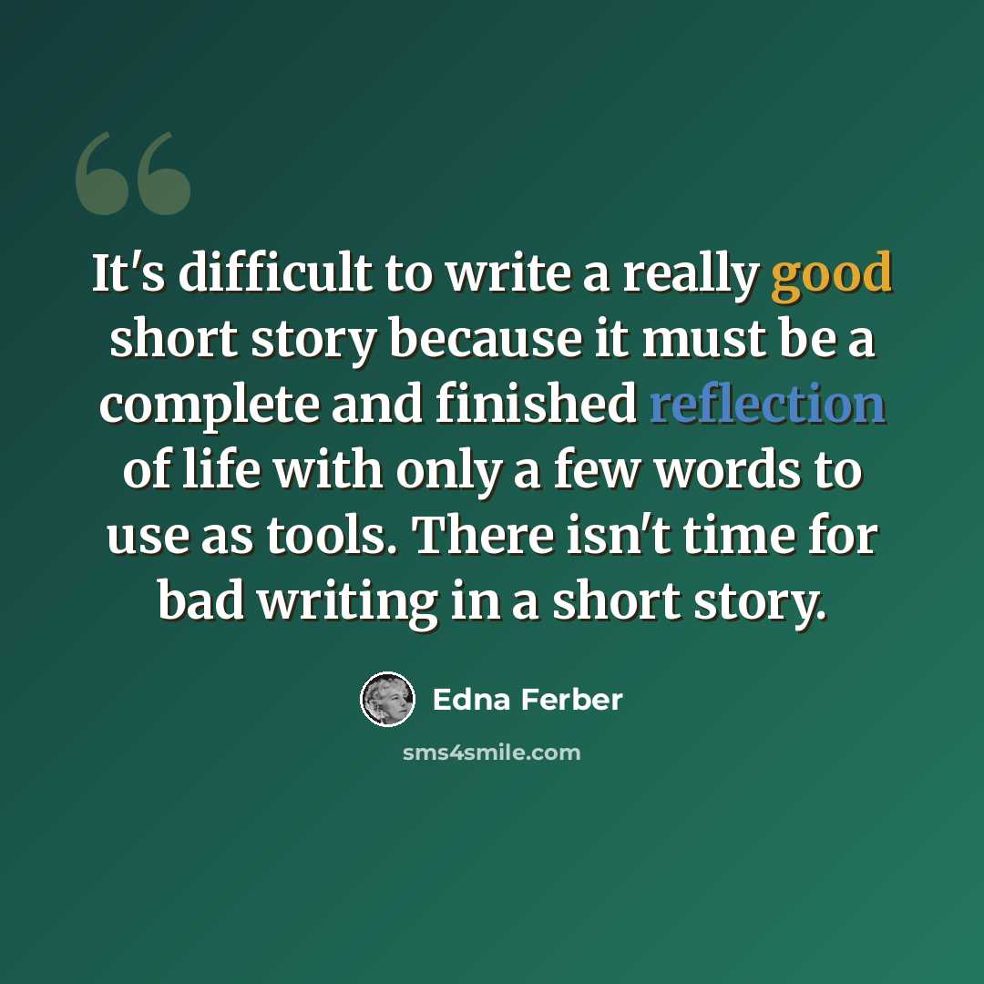 “It's difficult to write a really good short story because it must be a complete and finished reflection of life with only a few words to use as tools. There isn't time for bad writing in a short story.” quote by Edna Ferber