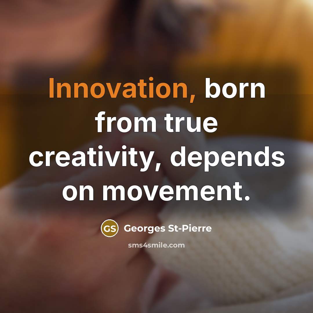 “Innovation, born from true creativity, depends on movement.” quote by Georges St-Pierre