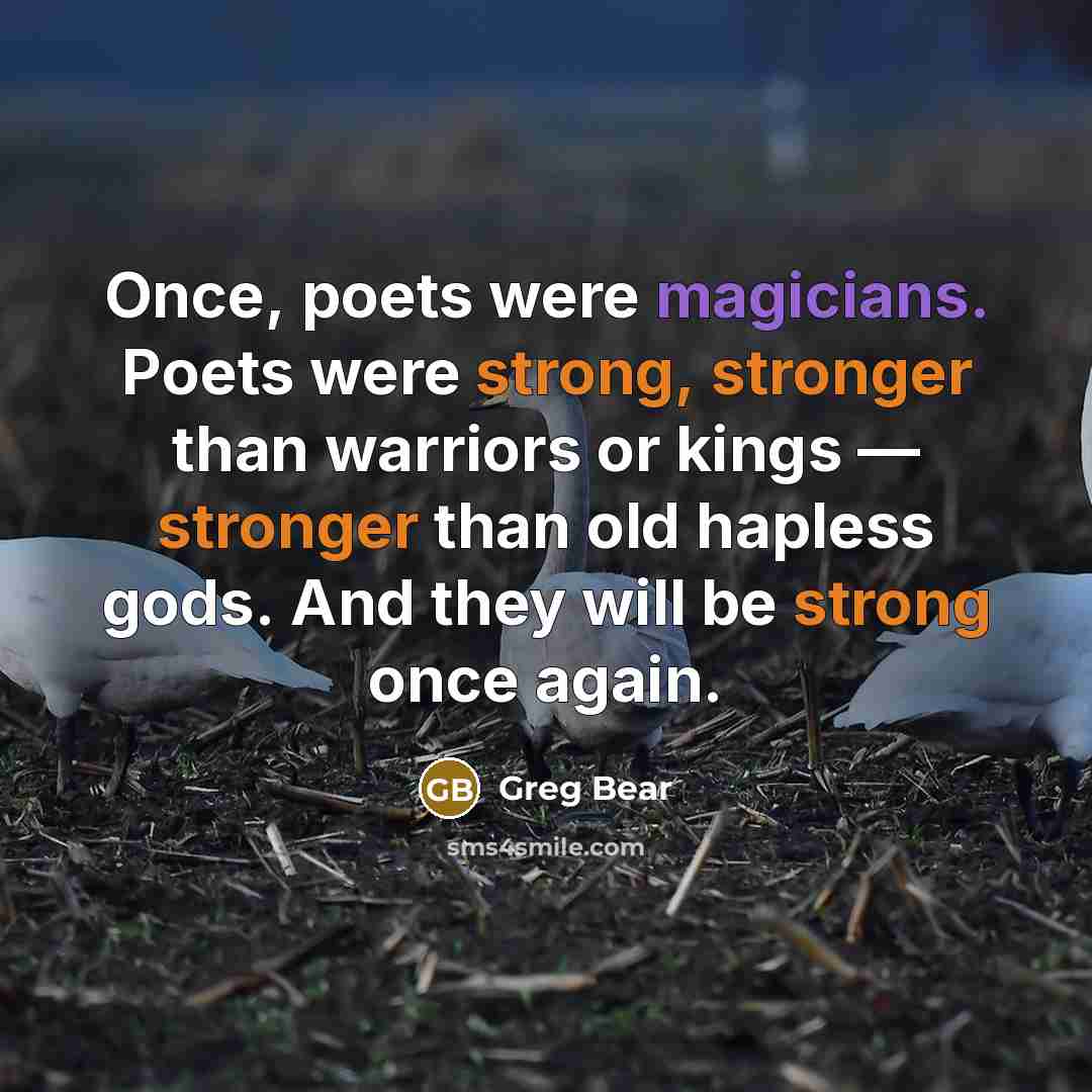 “Once, poets were magicians. Poets were strong, stronger than warriors or kings — stronger than old hapless gods. And they will be strong once again.” quote by Greg Bear
