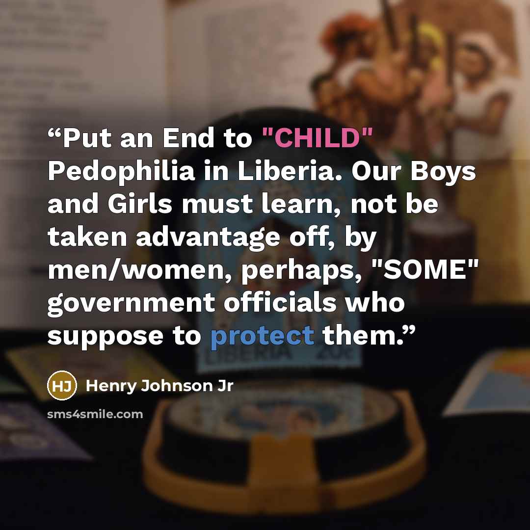 “Put an End to "CHILD" Pedophilia in Liberia. Our Boys and Girls must learn, not be taken advantage off, by men/women, perhaps, "SOME" government officials who suppose to protect them.” quote by Henry Johnson Jr