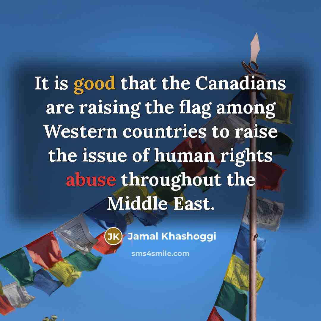 “It is good that the Canadians are raising the flag among Western countries to raise the issue of human rights abuse throughout the Middle East.” quote by Jamal Khashoggi
