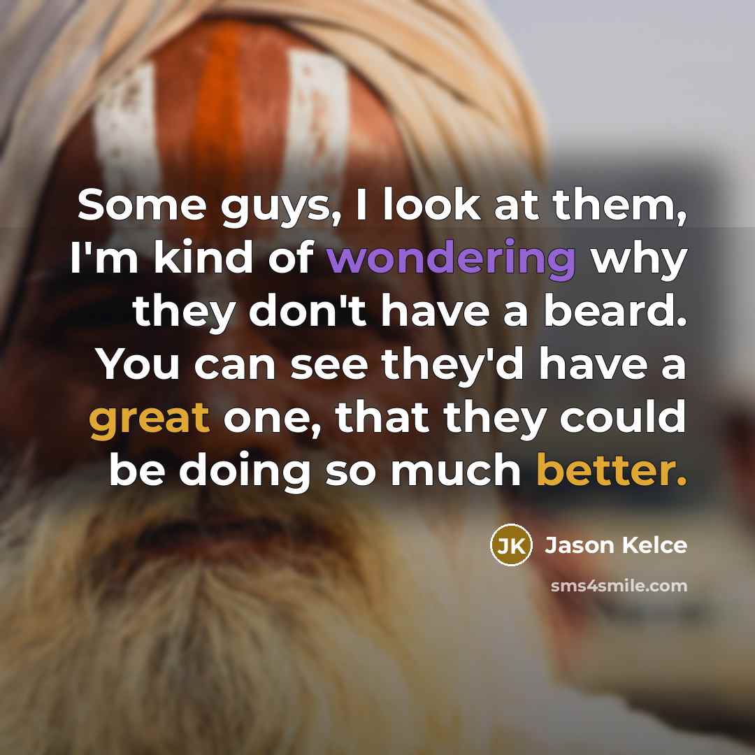 “Some guys, I look at them, I'm kind of wondering why they don't have a beard. You can see they'd have a great one, that they could be doing so much better.” quote by Jason Kelce