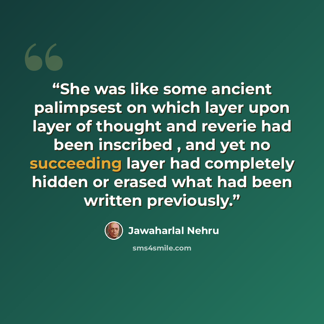 “She was like some ancient palimpsest on which layer upon layer of thought and reverie had been inscribed , and yet no succeeding layer had completely hidden or erased what had been written previously.” quote by Jawaharlal Nehru