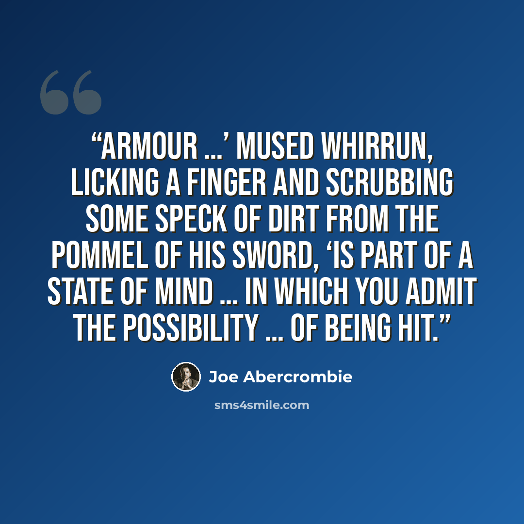 “Armour …’ mused Whirrun, licking a finger and scrubbing some speck of dirt from the pommel of his sword, ‘is part of a state of mind … in which you admit the possibility … of being hit.” quote by Joe Abercrombie