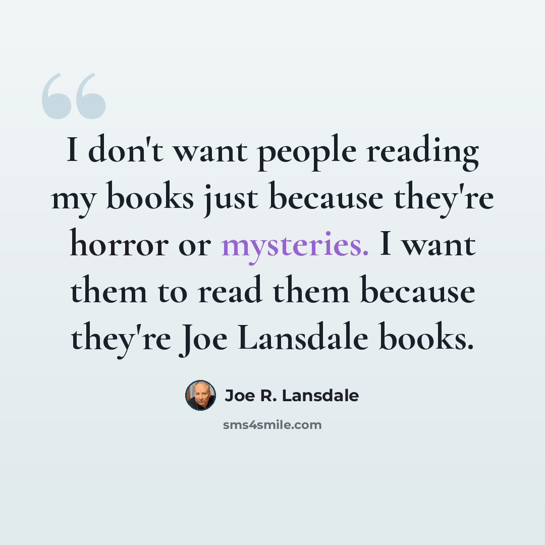 “I don't want people reading my books just because they're horror or mysteries. I want them to read them because they're Joe Lansdale books.” quote by Joe R. Lansdale
