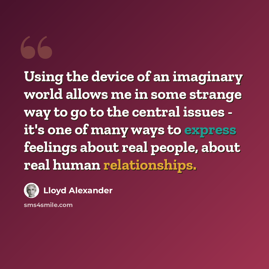 “Using the device of an imaginary world allows me in some strange way to go to the central issues - it's one of many ways to express feelings about real people, about real human relationships.” quote by Lloyd Alexander