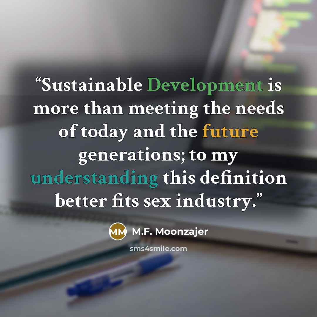 “Sustainable Development is more than meeting the needs of today and the future generations; to my understanding this definition better fits sex industry.” quote by M.F. Moonzajer
