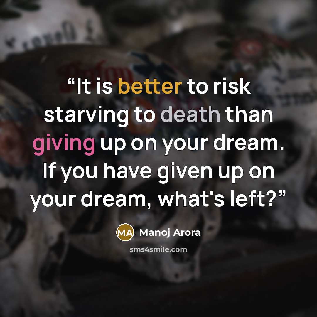 “It is better to risk starving to death than giving up on your dream. If you have given up on your dream, what's left?” quote by Manoj Arora