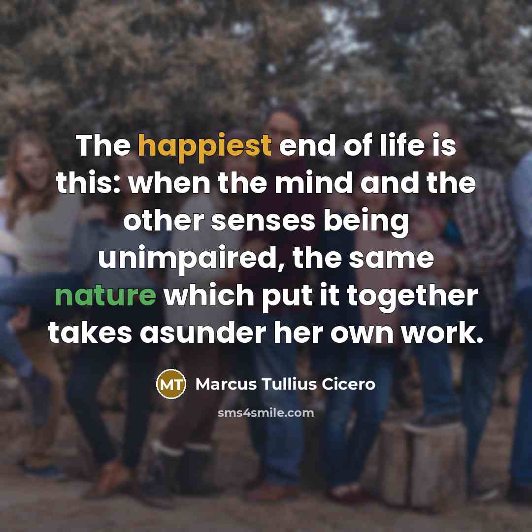 “The happiest end of life is this: when the mind and the other senses being unimpaired, the same nature which put it together takes asunder her own work.” quote by Marcus Tullius Cicero