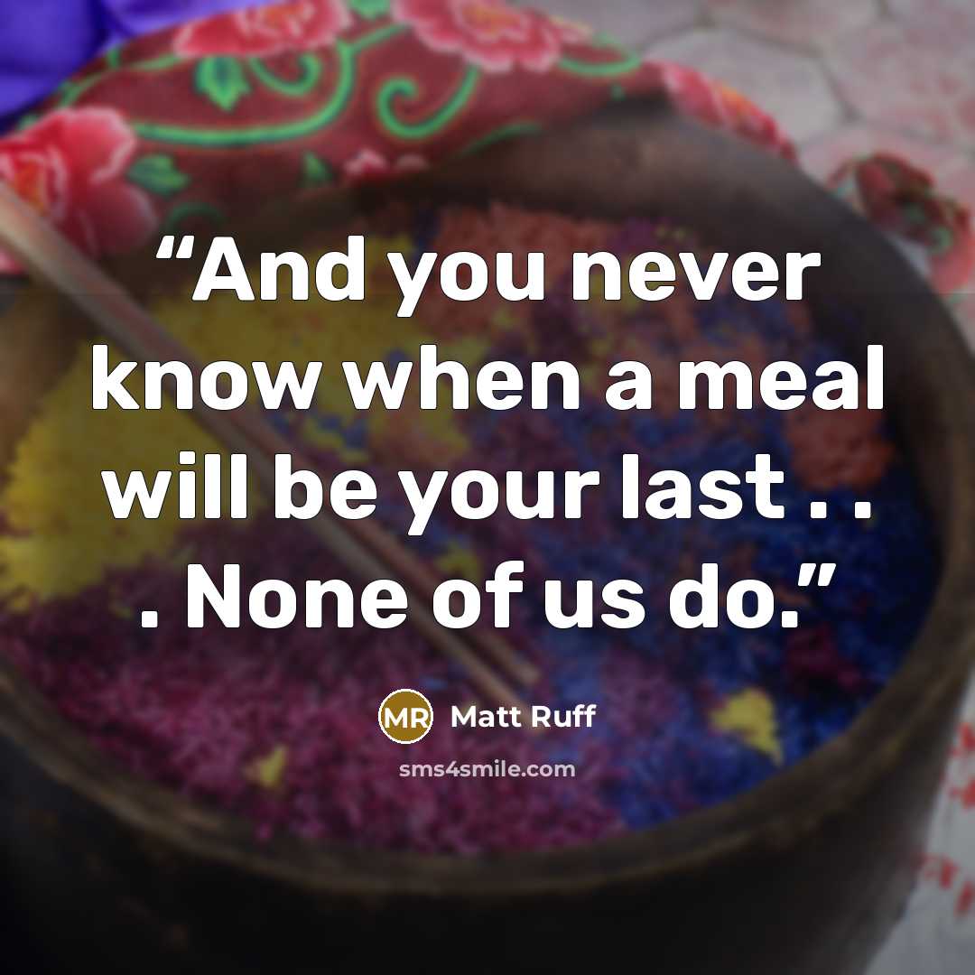 “And you never know when a meal will be your last . . . None of us do.” quote by Matt Ruff