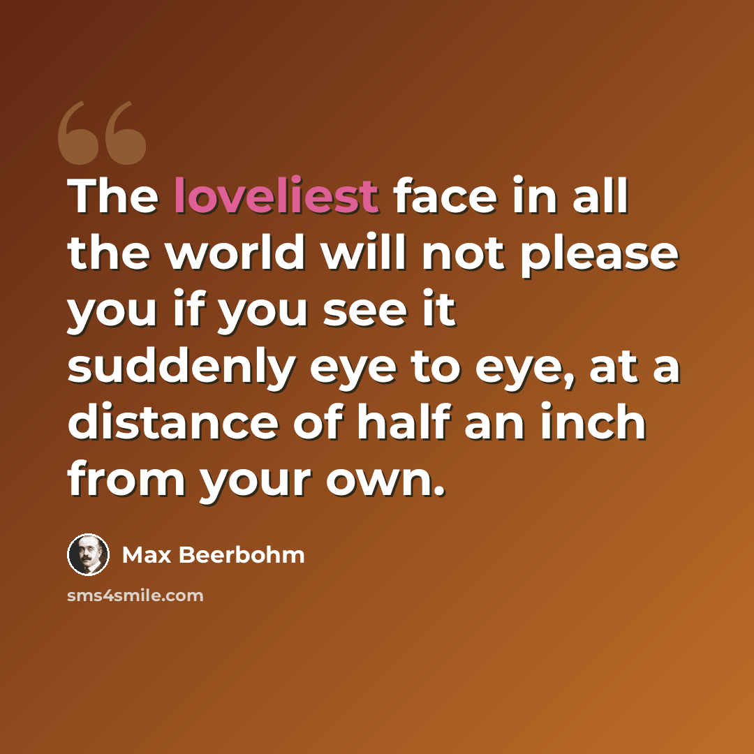 “The loveliest face in all the world will not please you if you see it suddenly eye to eye, at a distance of half an inch from your own.” quote by Max Beerbohm