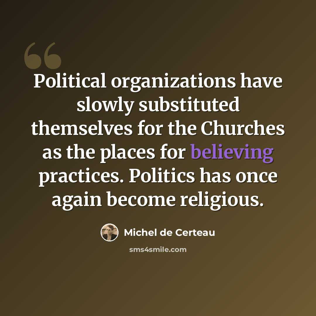 “Political organizations have slowly substituted themselves for the Churches as the places for believing practices. Politics has once again become religious.” quote by Michel De Certeau