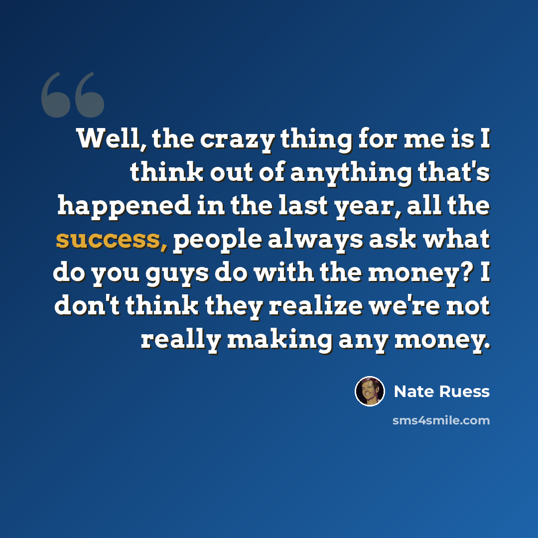 “Well, the crazy thing for me is I think out of anything that's happened in the last year, all the success, people always ask what do you guys do with the money? I don't think they realize we're not really making any money.” quote by Nate Ruess