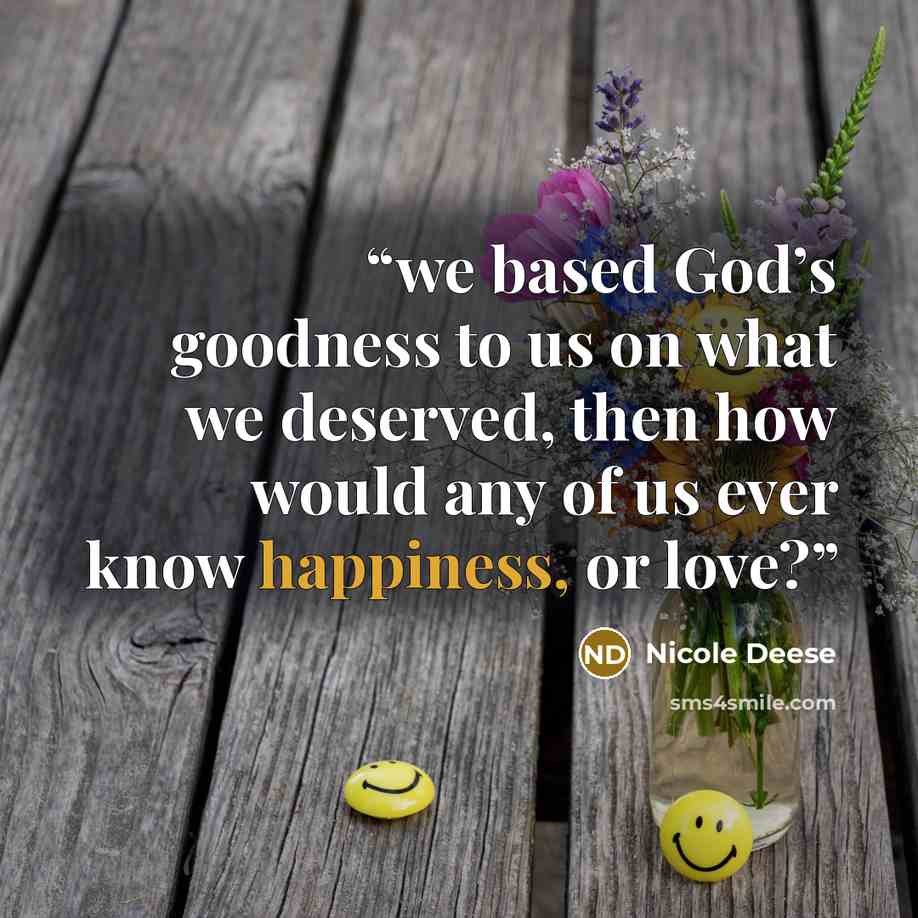 “we based God’s goodness to us on what we deserved, then how would any of us ever know happiness, or love?” quote by Nicole Deese