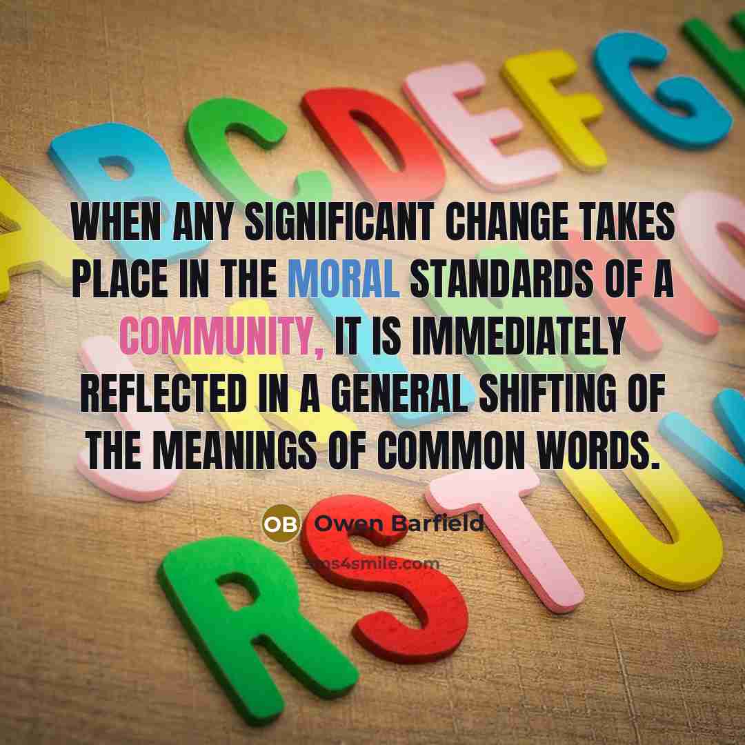 “When any significant change takes place in the moral standards of a community, it is immediately reflected in a general shifting of the meanings of common words.” quote by Owen Barfield