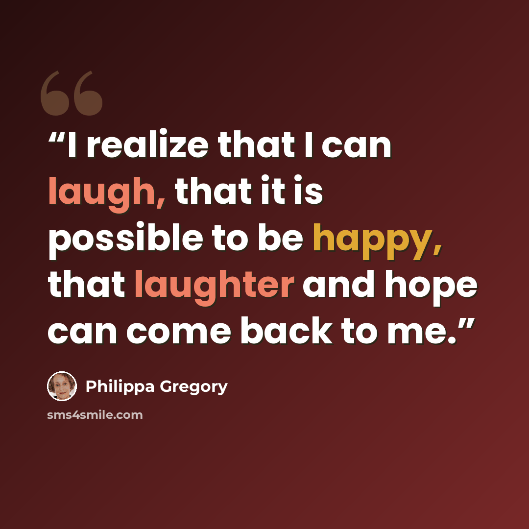 “I realize that I can laugh, that it is possible to be happy, that laughter and hope can come back to me.” quote by Philippa Gregory
