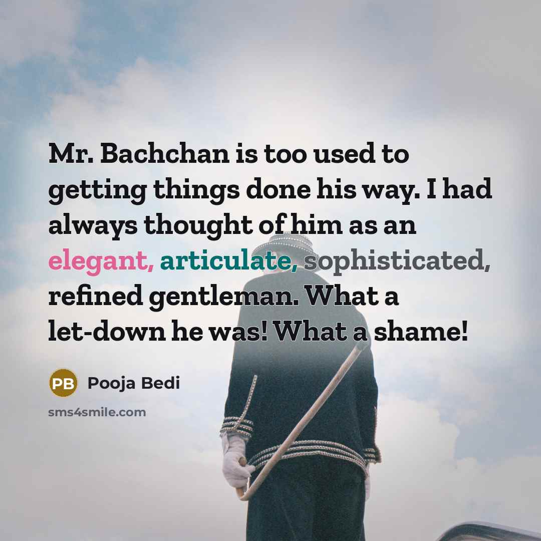 “Mr. Bachchan is too used to getting things done his way. I had always thought of him as an elegant, articulate, sophisticated, refined gentleman. What a let-down he was! What a shame!” quote by Pooja Bedi