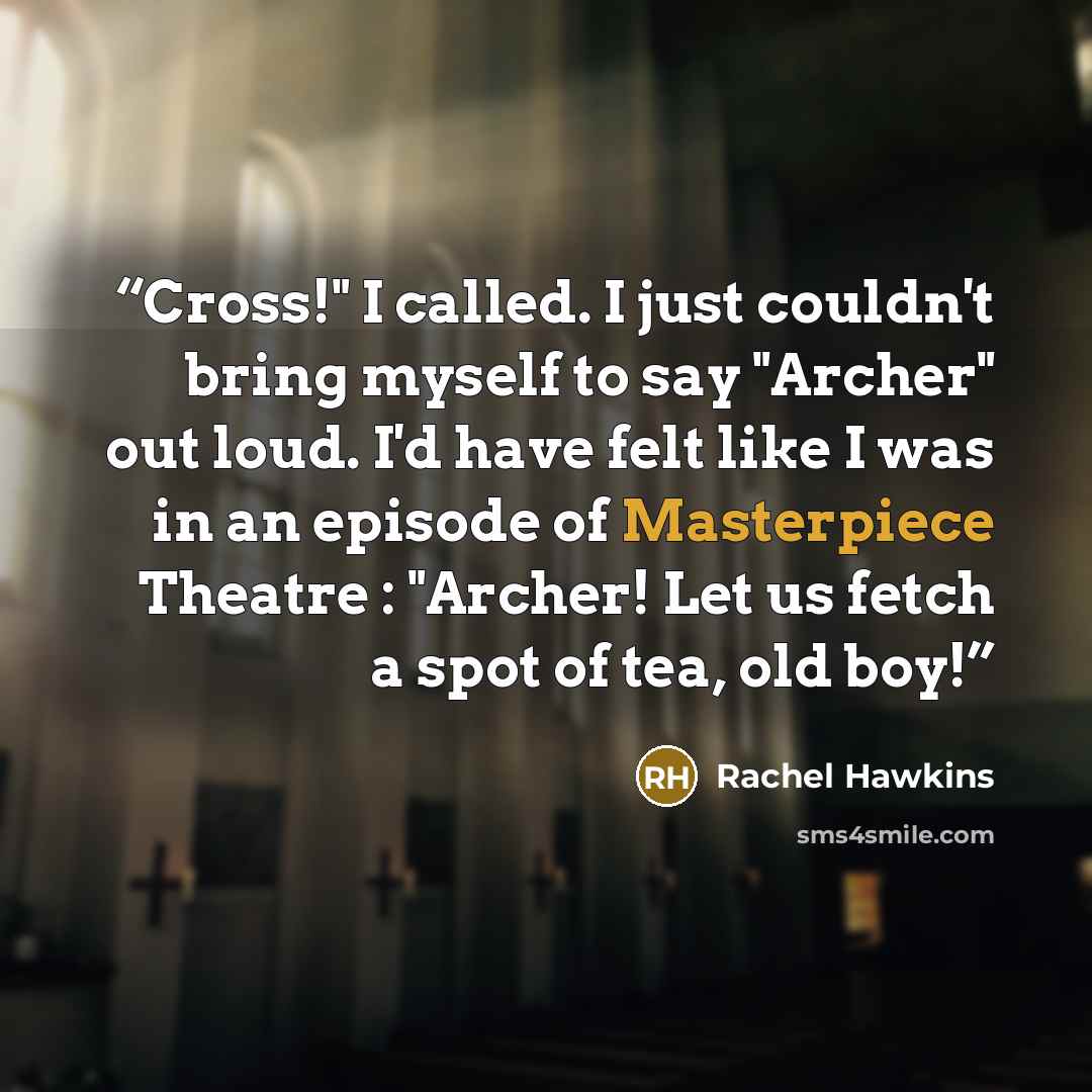 “Cross!" I called. I just couldn't bring myself to say "Archer" out loud. I'd have felt like I was in an episode of Masterpiece Theatre : "Archer! Let us fetch a spot of tea, old boy!” quote by Rachel Hawkins