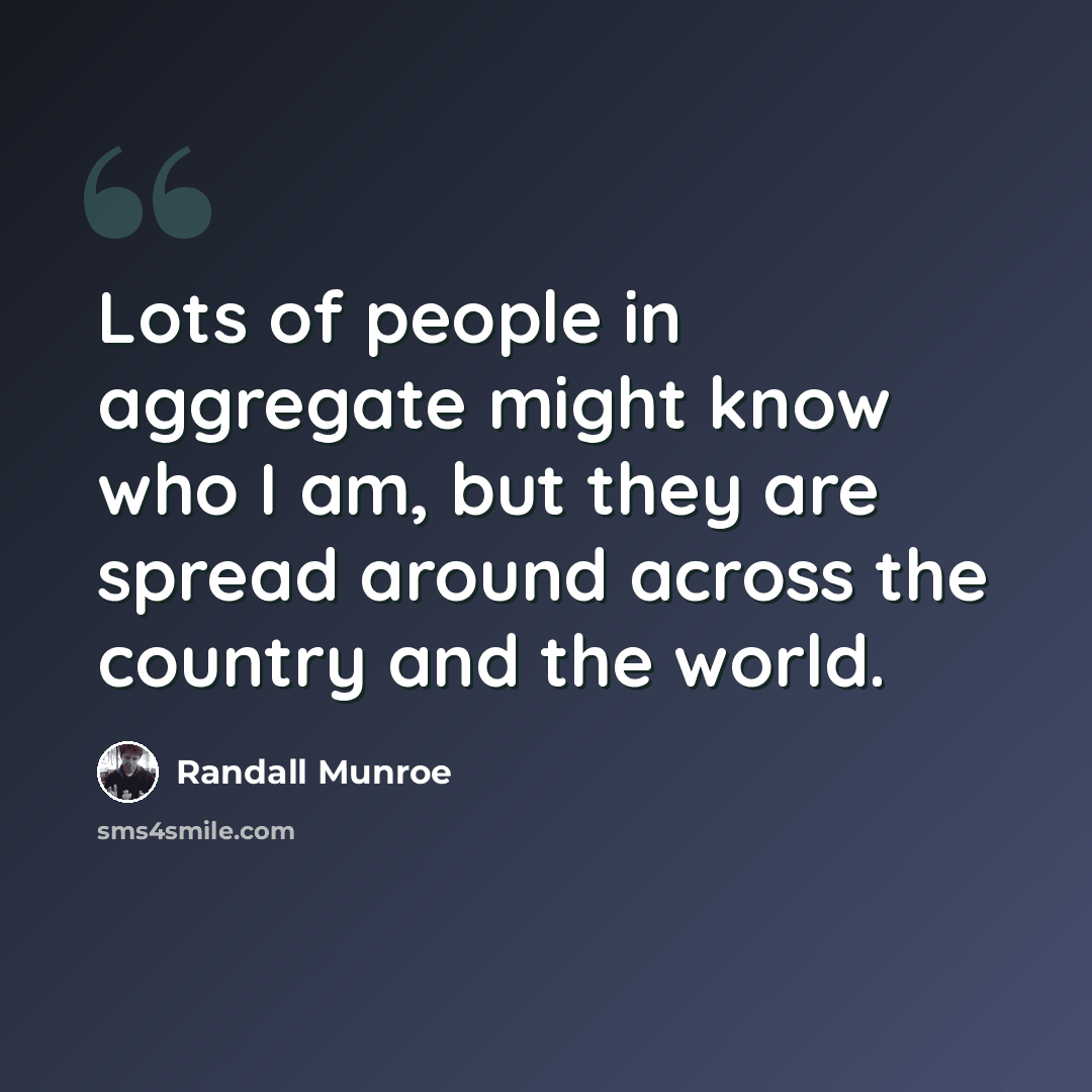 “Lots of people in aggregate might know who I am, but they are spread around across the country and the world.” quote by Randall Munroe