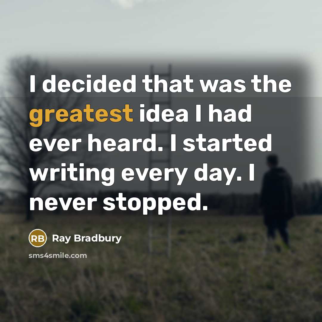 “I decided that was the greatest idea I had ever heard. I started writing every day. I never stopped.” quote by Ray Bradbury