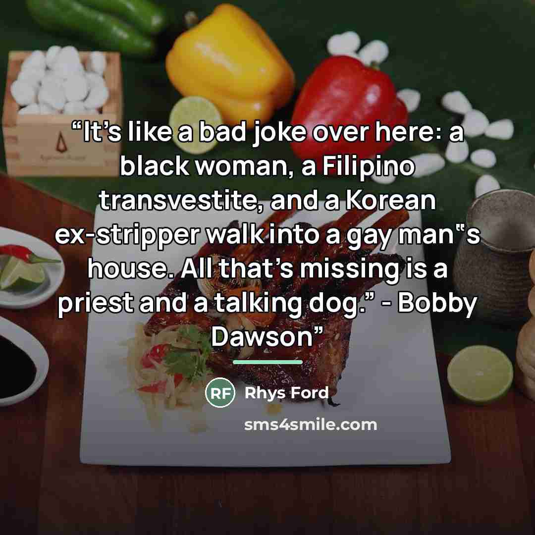 “It's like a bad joke over here: a black woman, a Filipino transvestite, and a Korean ex-stripper walk into a gay man‟s house. All that's missing is a priest and a talking dog.” - Bobby Dawson” quote by Rhys Ford