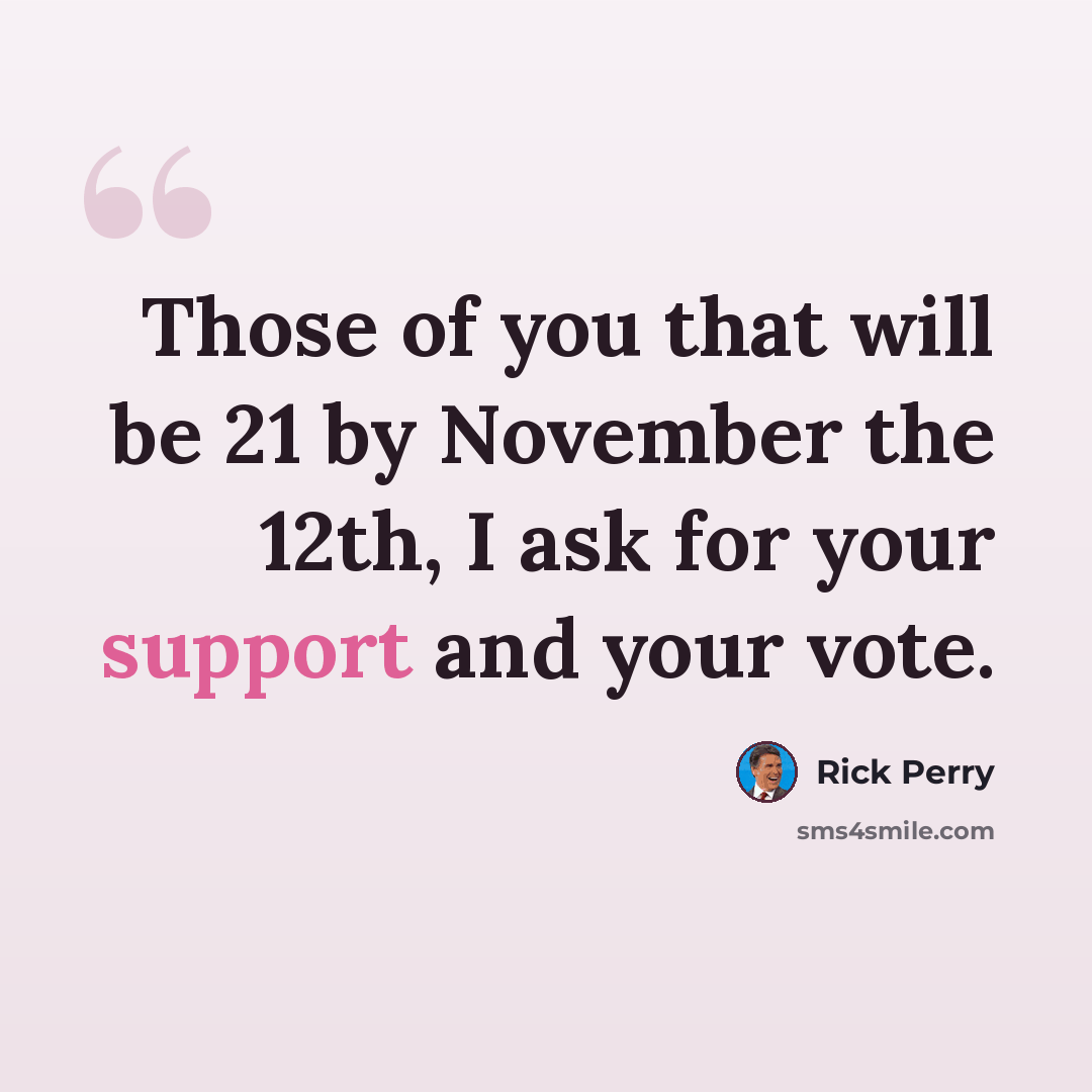 “Those of you that will be 21 by November the 12th, I ask for your support and your vote.” quote by Rick Perry