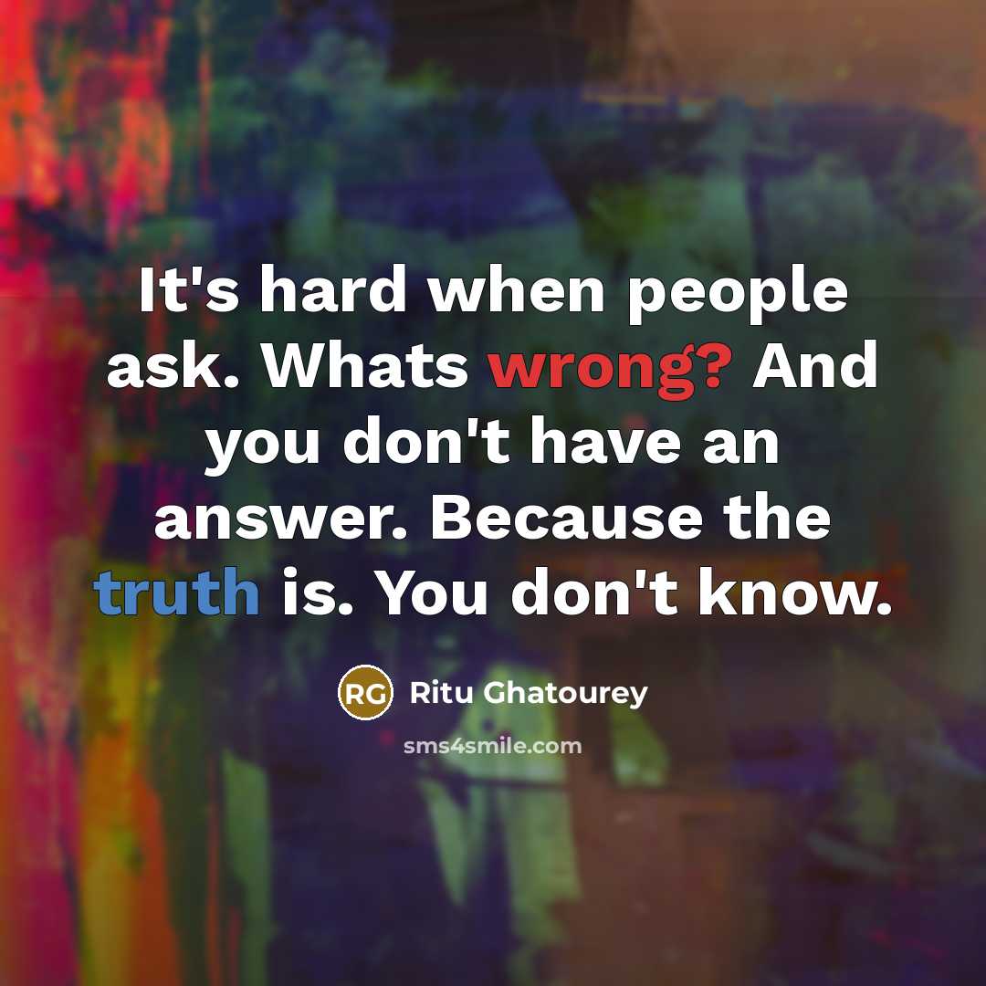 “It's hard when people ask. Whats wrong? And you don't have an answer. Because the truth is. You don't know.” quote by Ritu Ghatourey