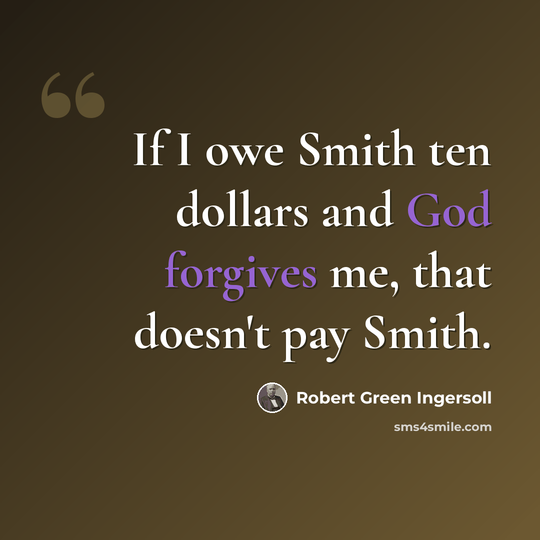 “If I owe Smith ten dollars and God forgives me, that doesn't pay Smith.” quote by Robert Green Ingersoll