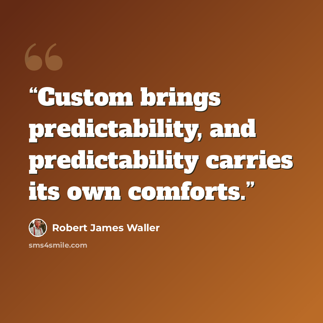 “Custom brings predictability, and predictability carries its own comforts.” quote by Robert James Waller