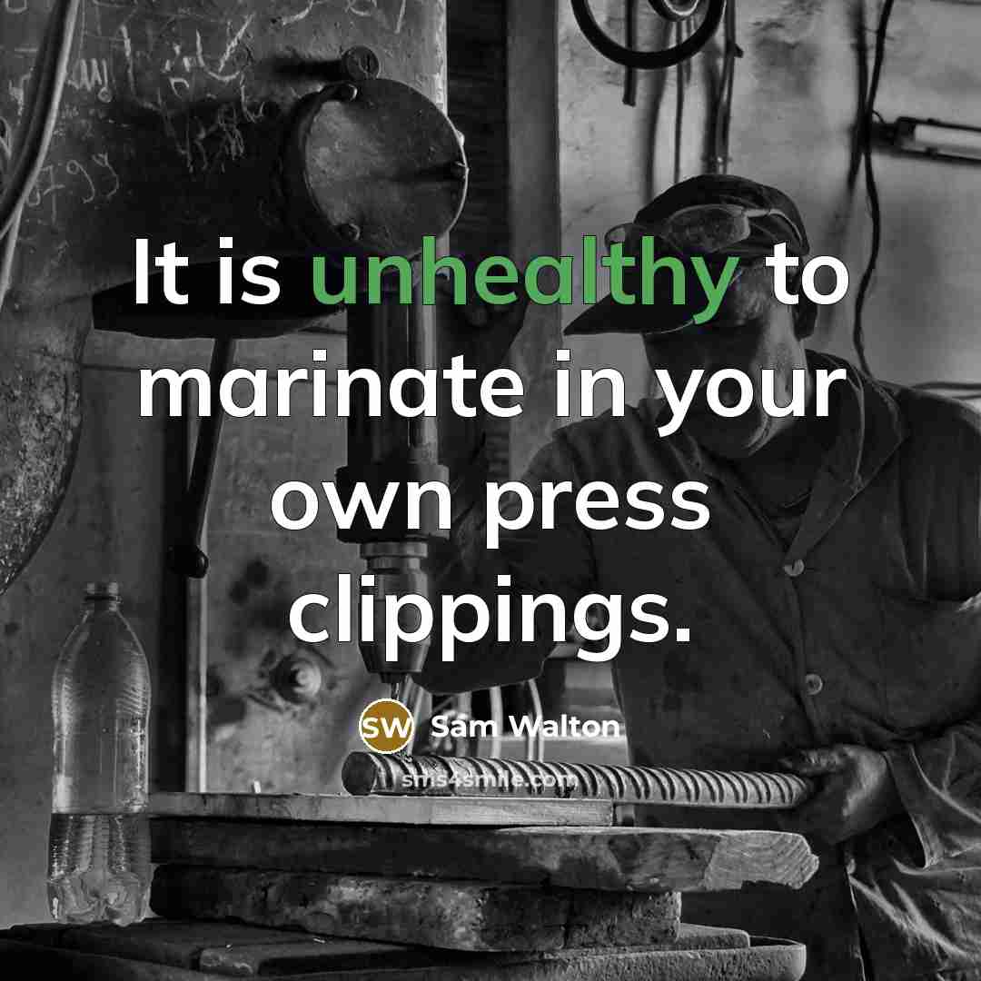 “It is unhealthy to marinate in your own press clippings.” quote by Sam Walton