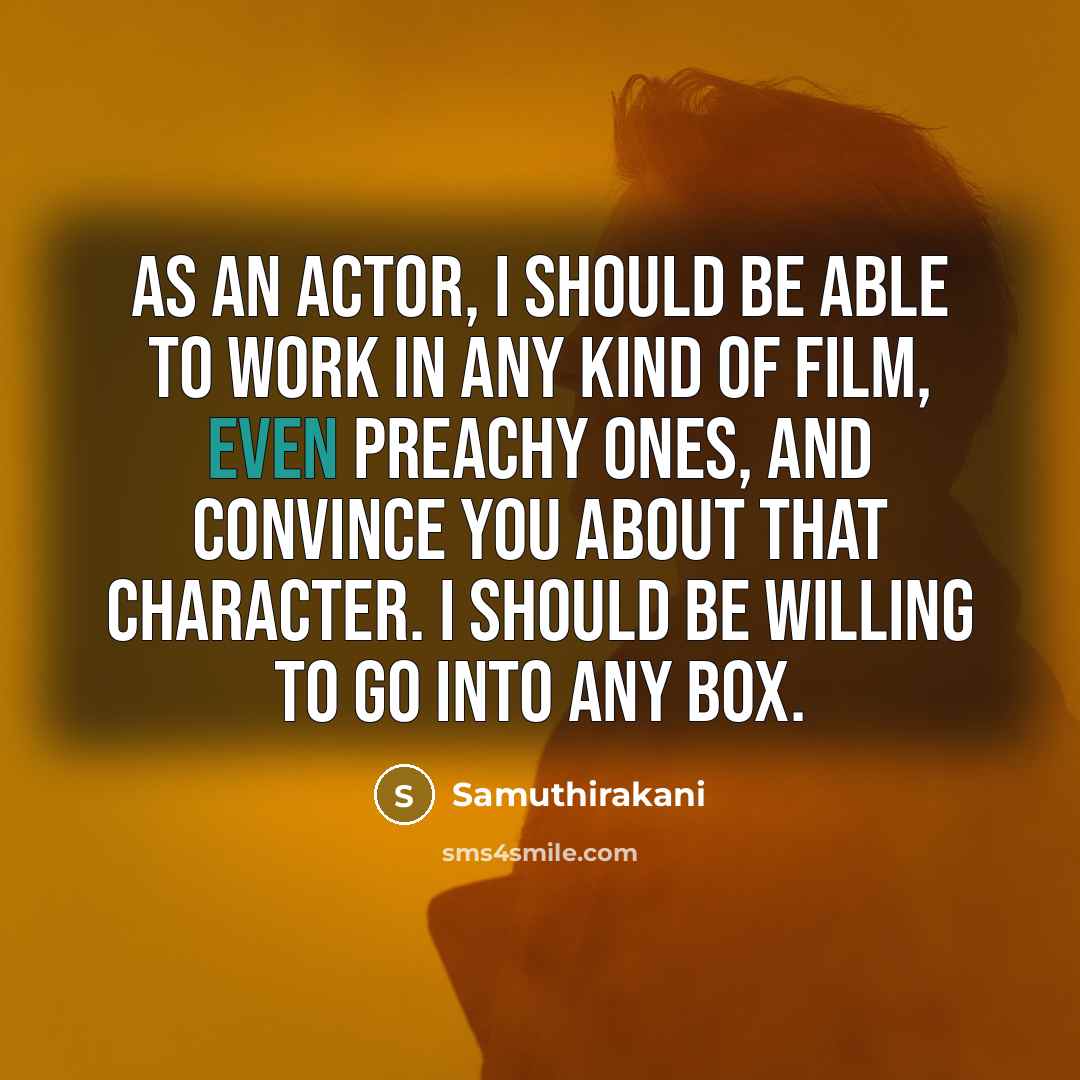 “As an actor, I should be able to work in any kind of film, even preachy ones, and convince you about that character. I should be willing to go into any box.” quote by Samuthirakani