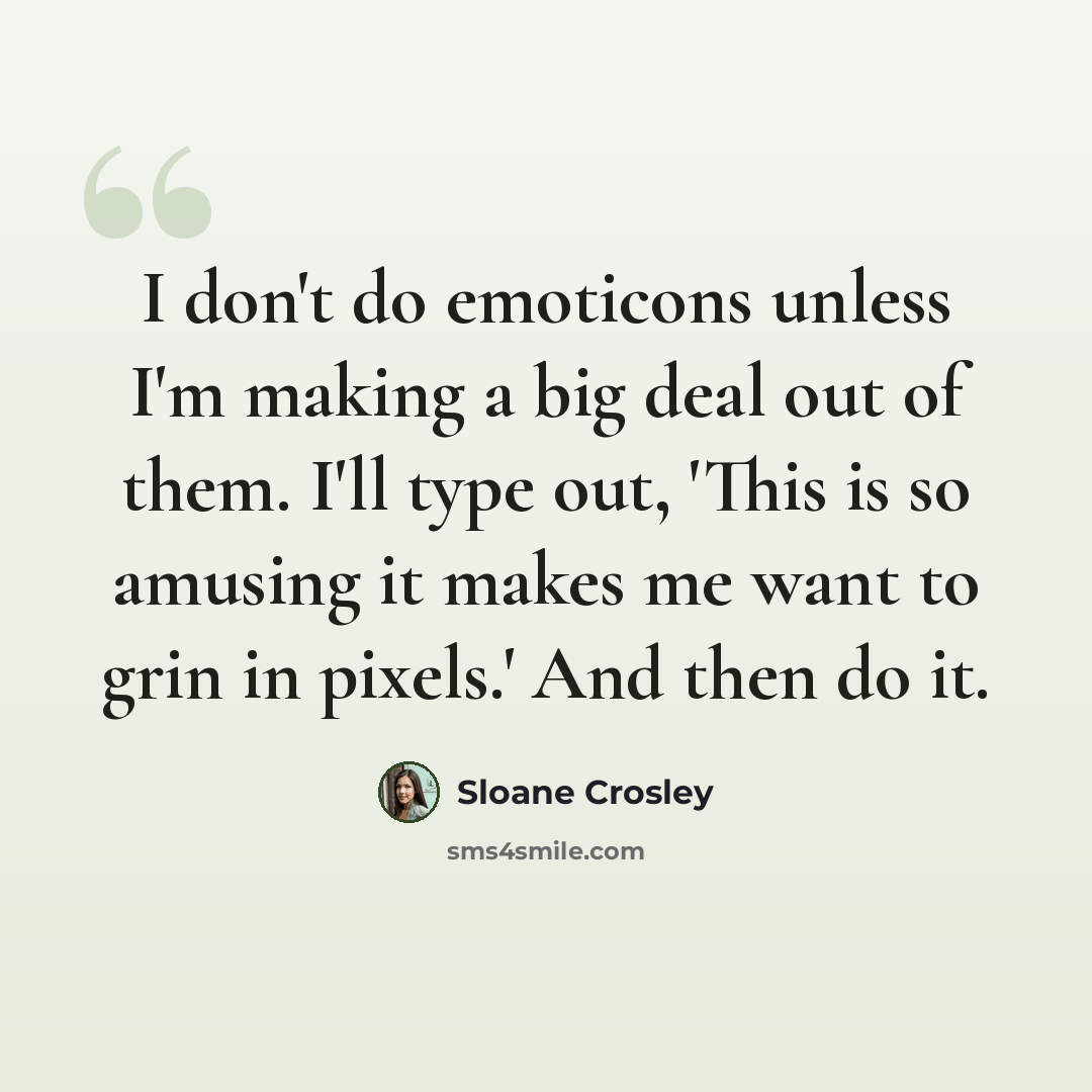“I don't do emoticons unless I'm making a big deal out of them. I'll type out, 'This is so amusing it makes me want to grin in pixels.' And then do it.” quote by Sloane Crosley