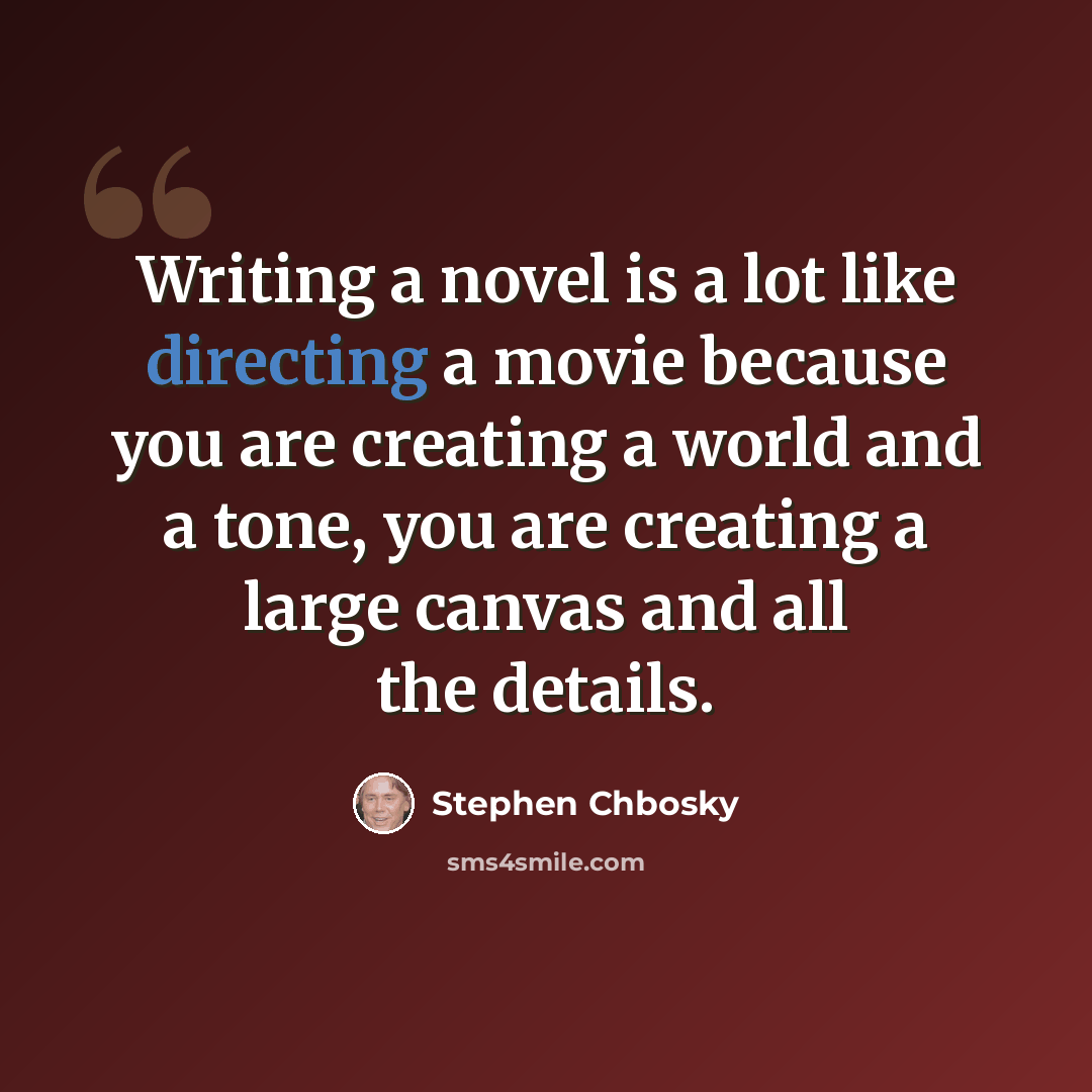 “Writing a novel is a lot like directing a movie because you are creating a world and a tone, you are creating a large canvas and all the details.” quote by Stephen Chbosky