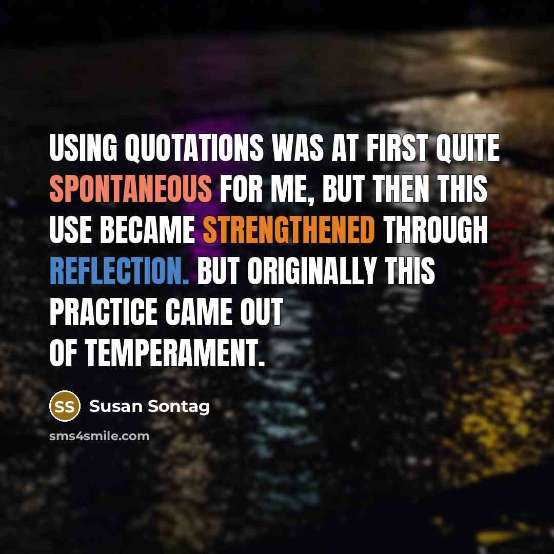 “Using quotations was at first quite spontaneous for me, but then this use became strengthened through reflection. But originally this practice came out of temperament.” quote by Susan Sontag