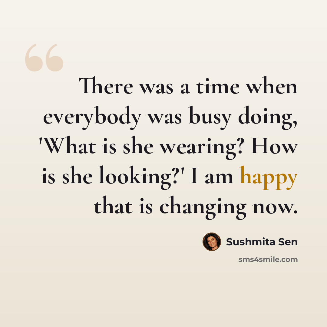 “There was a time when everybody was busy doing, 'What is she wearing? How is she looking?' I am happy that is changing now.” quote by Sushmita Sen