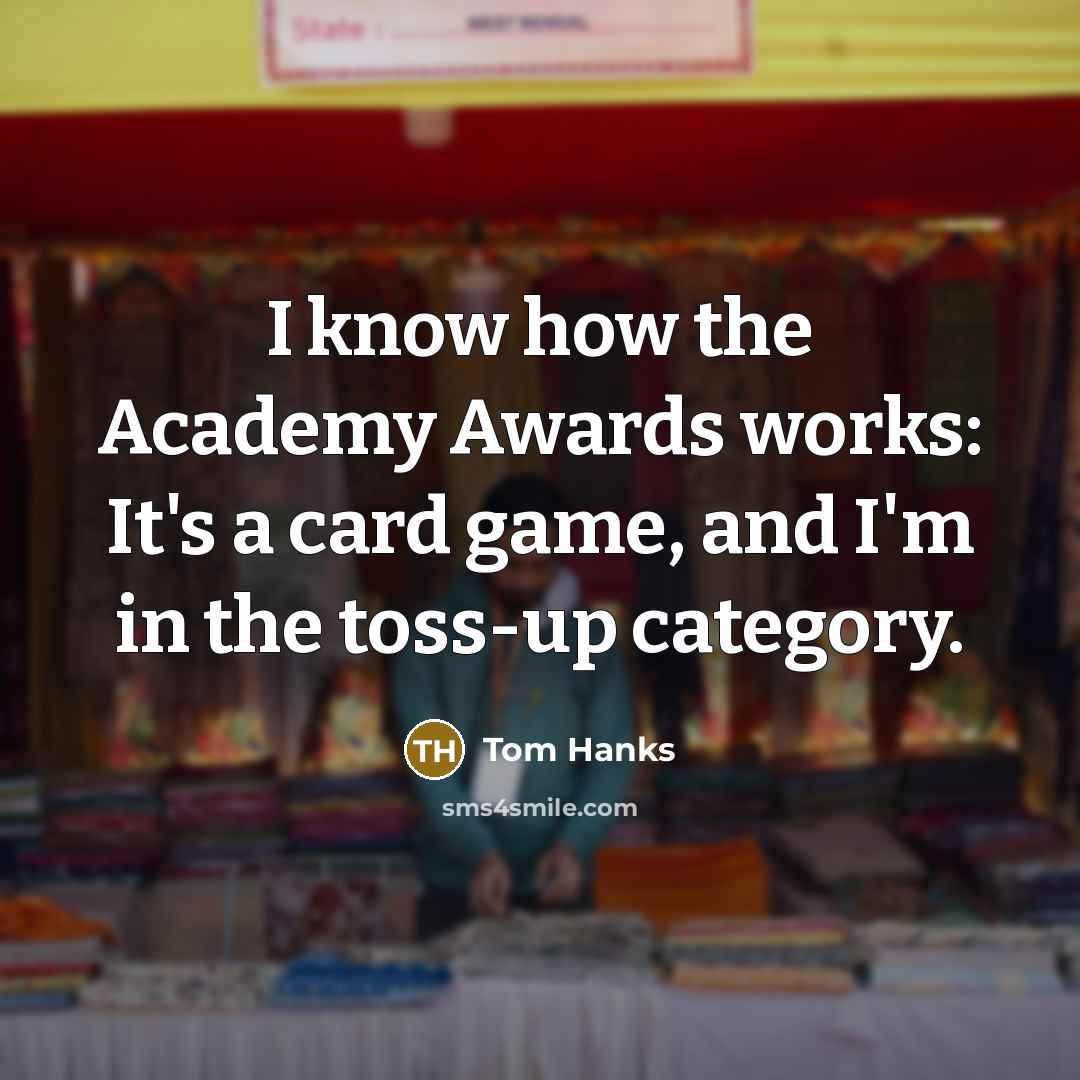 “I know how the Academy Awards works: It's a card game, and I'm in the toss-up category.” quote by Tom Hanks