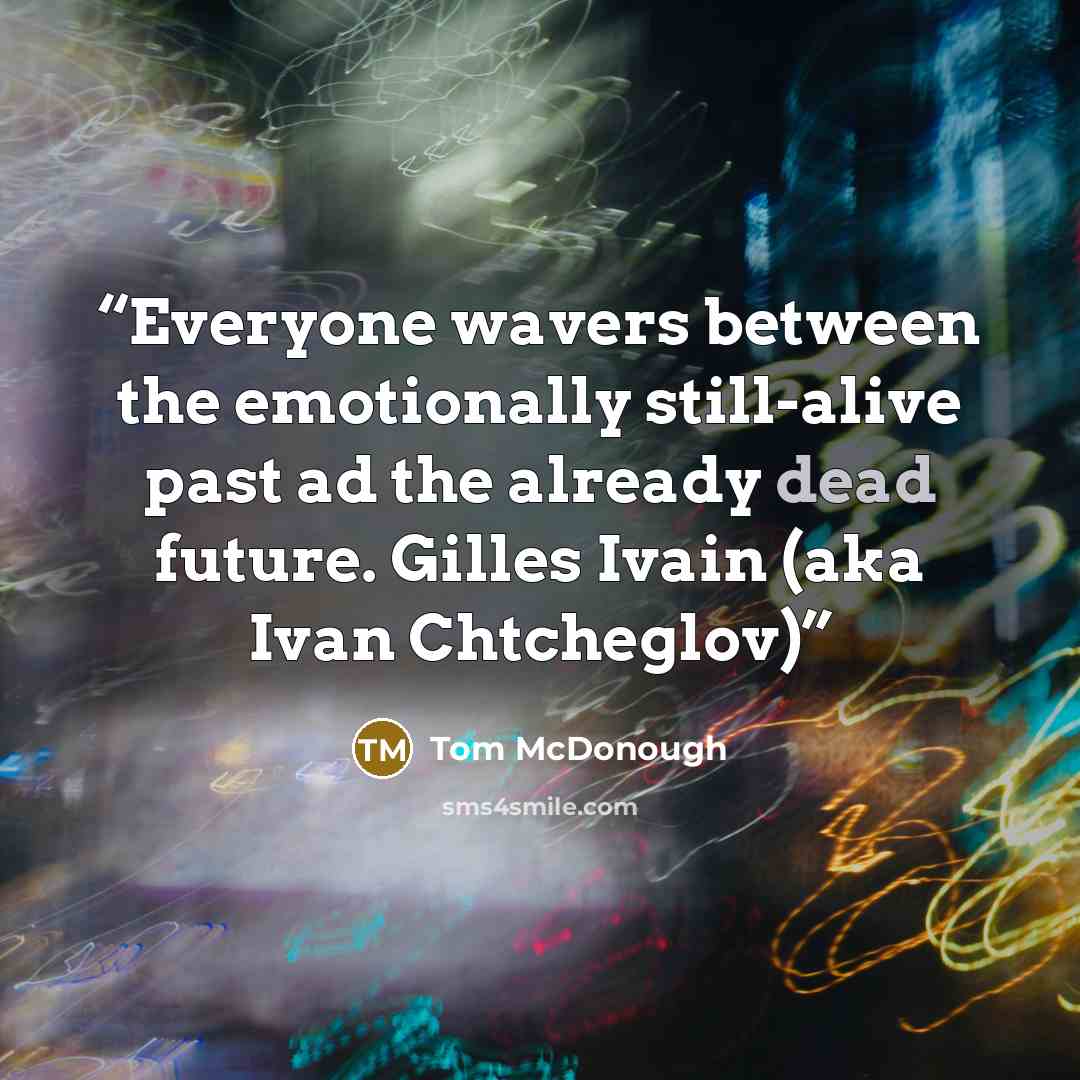 “Everyone wavers between the emotionally still-alive past ad the already dead future. Gilles Ivain (aka Ivan Chtcheglov)” quote by Tom McDonough