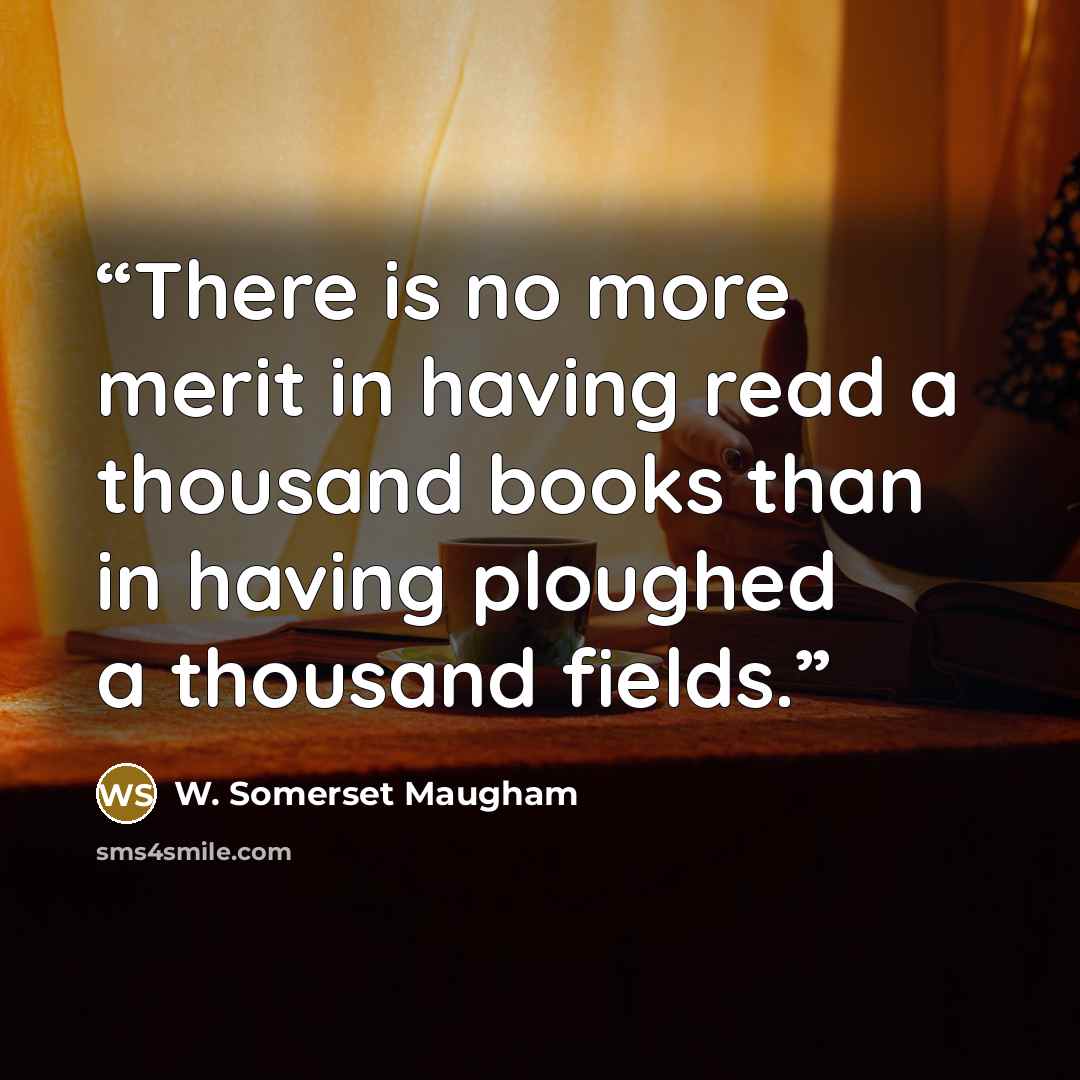 “There is no more merit in having read a thousand books than in having ploughed a thousand fields.” quote by W. Somerset Maugham