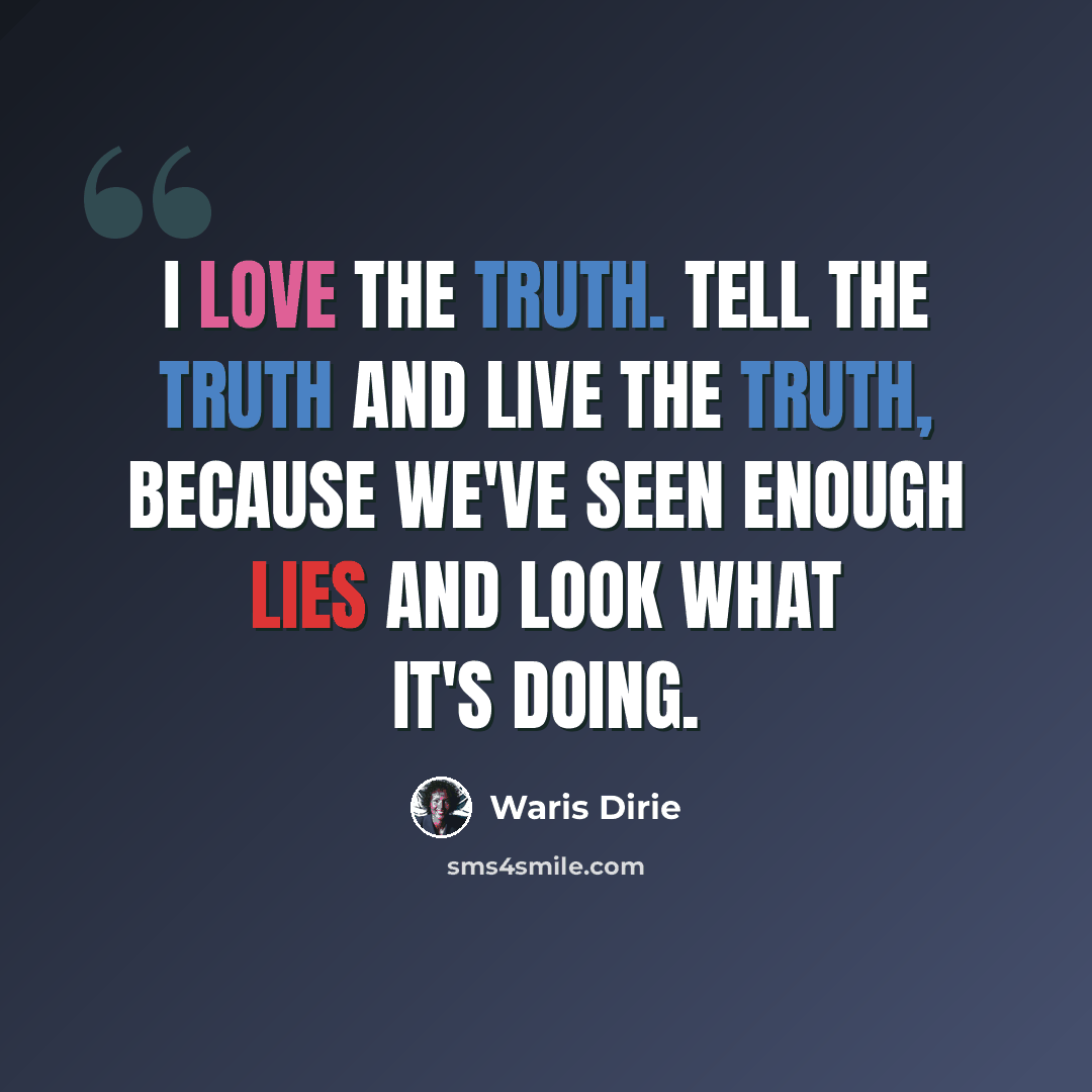 “I love the truth. Tell the truth and live the truth, because we've seen enough lies and look what it's doing.” quote by Waris Dirie