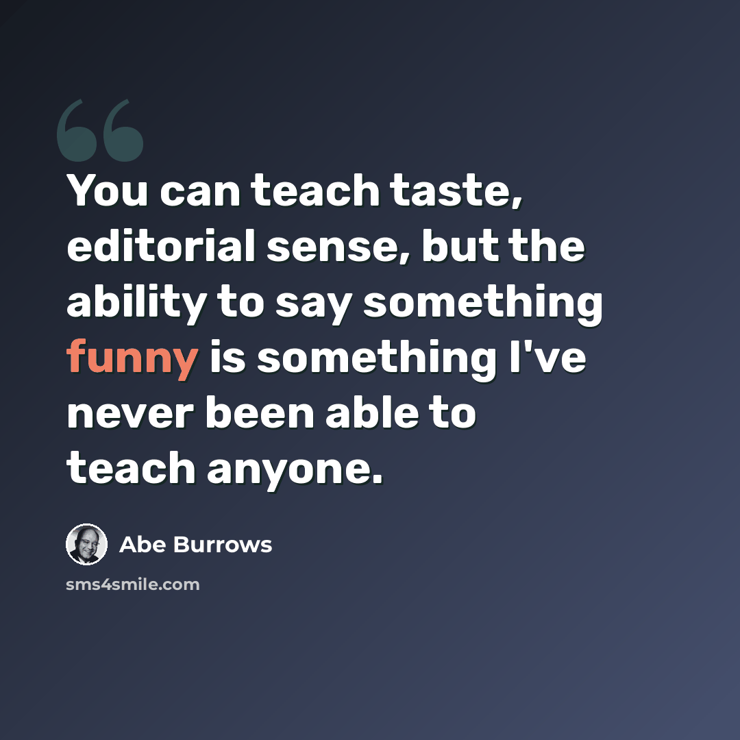 “You can teach taste, editorial sense, but the ability to say something funny is something I've never been able to teach anyone.” quote by Abe Burrows