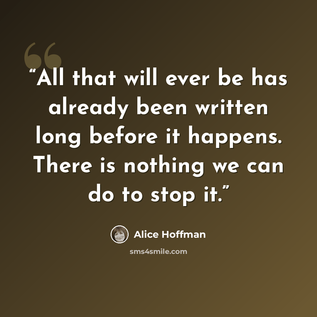 “All that will ever be has already been written long before it happens. There is nothing we can do to stop it.” quote by Alice Hoffman