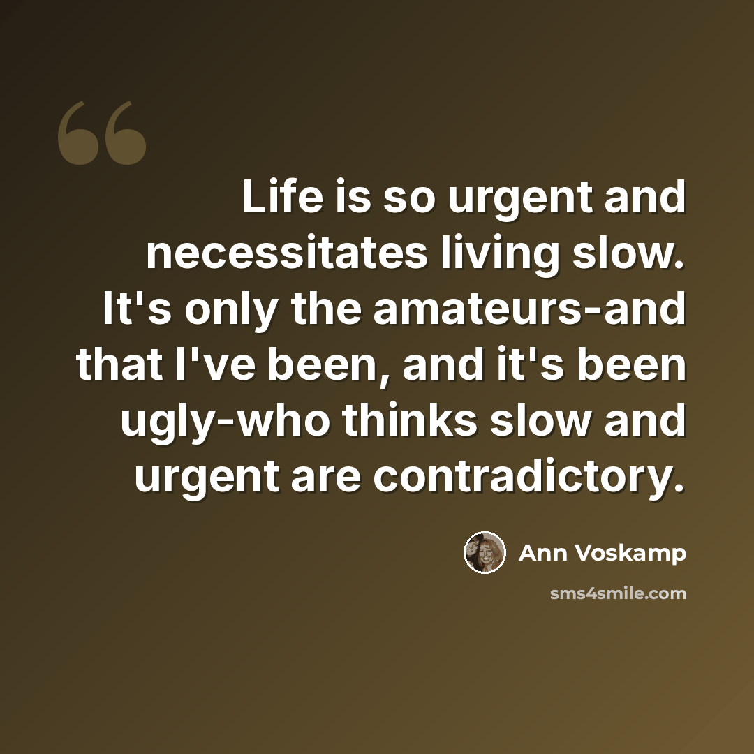 “Life is so urgent and necessitates living slow. It's only the amateurs-and that I've been, and it's been ugly-who thinks slow and urgent are contradictory.” quote by Ann Voskamp
