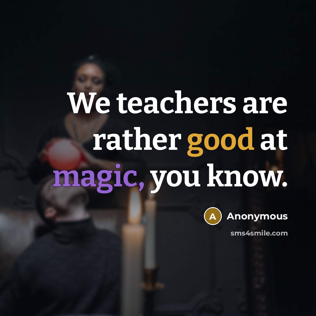 “We teachers are rather good at magic, you know.” quote by Anonymous