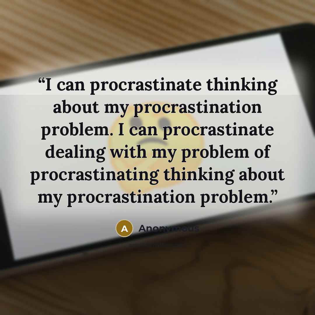 “I can procrastinate thinking about my procrastination problem. I can procrastinate dealing with my problem of procrastinating thinking about my procrastination problem.” quote by Anonymous