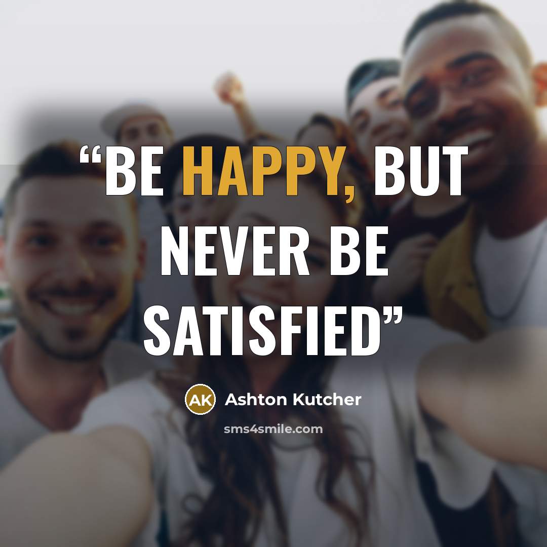 “Be happy, but never be satisfied” quote by ashton kutcher