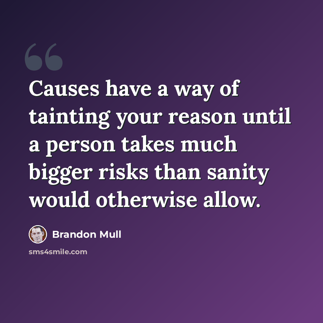 “Causes have a way of tainting your reason until a person takes much bigger risks than sanity would otherwise allow.” quote by Brandon Mull