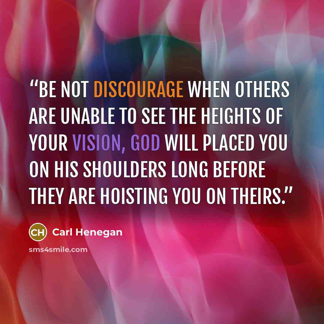 “Be not discourage when others are unable to see the heights of your vision, God will placed you on His shoulders long before they are hoisting you on theirs.” quote by Carl Henegan