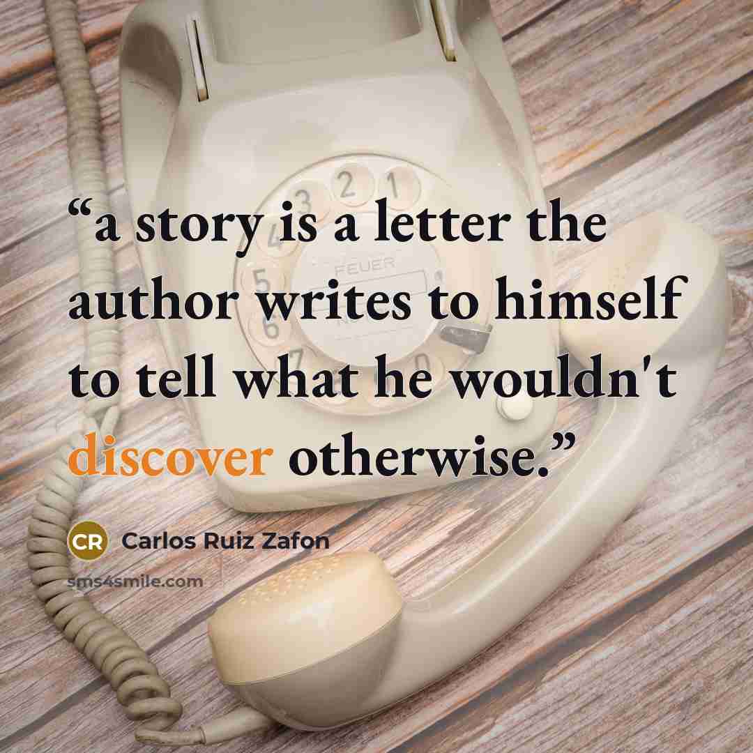 “a story is a letter the author writes to himself to tell what he wouldn't discover otherwise.” quote by Carlos Ruiz Zafón
