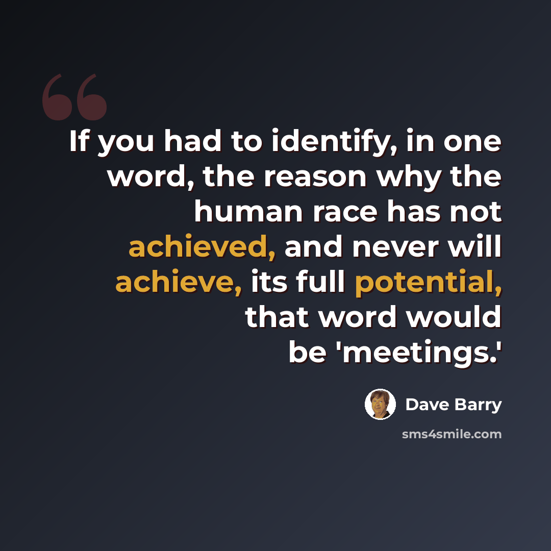 “If you had to identify, in one word, the reason why the human race has not achieved, and never will achieve, its full potential, that word would be 'meetings.'” quote by Dave Barry