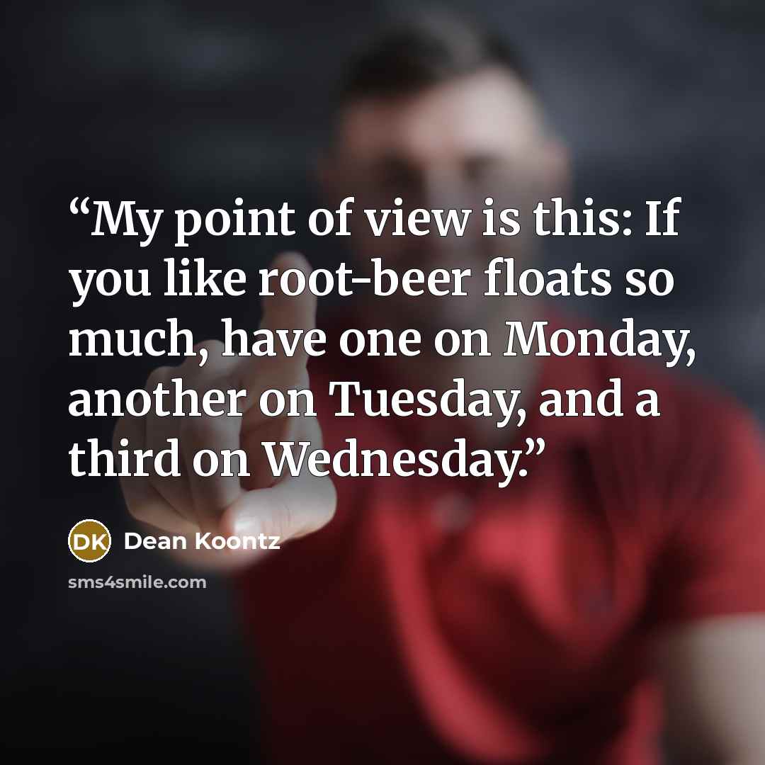 “My point of view is this: If you like root-beer floats so much, have one on Monday, another on Tuesday, and a third on Wednesday.” quote by Dean Koontz